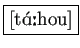 \fbox{\textipa{[t\'A:hou]}}