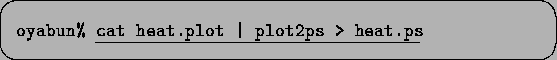 \begin{screen}\begin{tabbing}
xxxxxx\=\kill
{\tt oyabun\% }\underline{\tt cat heat.plot \vert plot2ps > heat.ps}
\end{tabbing}\end{screen}