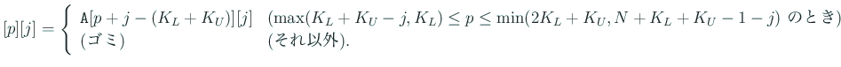 $\displaystyle [p][j]=
\left\{
\begin{array}{ll}
\mbox{\texttt{A}}[p+j-(K_L+K...
... のとき)}\\
\mbox{(ゴミ)} & \mbox{(それ以外)}.
\end{array} \right.
$