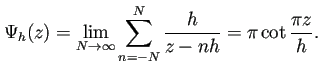 $\displaystyle \Psi_h(z)=\lim_{N\to\infty}\sum_{n=-N}^N \frac{h}{z-nh}
=\pi\cot\frac{\pi z}{h}.
$