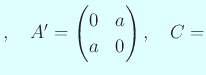 $\displaystyle ,\quad
A'=\begin{pmatrix}0&a\ a&0\end{pmatrix},\quad
C=$