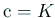 $ \mathrm{c}=K$