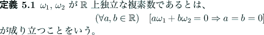 \begin{jdefinition}
$\omega_1$, $\omega_2$ が $\mathbb{R}$ 上独立な複...
...THEN a=b=0]
\end{displaymath}が成り立つことをいう。
\end{jdefinition}