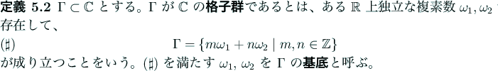 \begin{jdefinition}
$\Gamma\subset\mathbb{C}$ とする。
$\Gamma$ が $\mat...
...a_1$, $\omega_2$ を $\Gamma$ の\textbf{基底}と呼ぶ。
\end{jdefinition}
