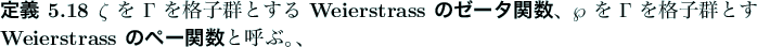 \begin{jdefinition}
$\zeta$ を $\Gamma$ を格子群とする \textbf{Weiers...
...とする \textbf{Weierstrass のペー関数}と呼ぶ。、
\end{jdefinition}