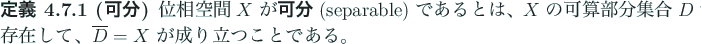 \begin{jdefinition}[可分]
位相空間 $X$\ が\textbf{可分} (separable) ...
...して、
$\overline D=X$\ が成り立つことである。
\end{jdefinition}