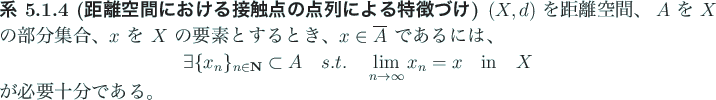 \begin{jcorollary}[距離空間における接触点の特徴づけ]
$(X,d)$\ ...
... $x$\ の $\eps$\ 近傍: $B(x;\eps)=\{y\in X; d(x,y<\eps\}$.
\end{jcorollary}