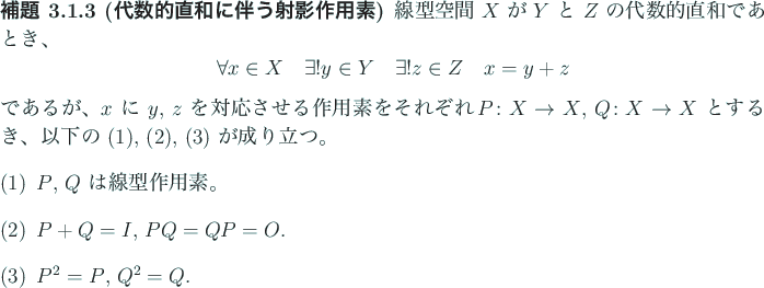 \begin{jlemma}[代数的直和に伴う射影作用素]
線型空間 $X$\ が $...
...
\item $P+Q=I$, $P Q=Q P=O$.
\item $P^2=P$, $Q^2=Q$.
\end{enumerate}\end{jlemma}