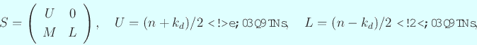 \begin{displaymath}
S=
\left(
\begin{array}{cc}
U & 0 \\
M & L
\end{array...
...行列},\quad
L=\mbox{$(n-k_d)/2$ 次下三角行列},\quad
\end{displaymath}