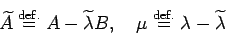 \begin{displaymath}
\widetilde A\DefEq A-\widetilde\lambda B,\quad
\mu\DefEq\lambda-\widetilde\lambda
\end{displaymath}