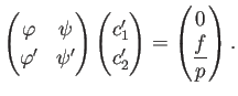 $\displaystyle \begin{pmatrix}
\varphi & \psi\\
\varphi' & \psi'
\end{pmatri...
...'  c_2'
\end{pmatrix} =
\begin{pmatrix}
0  \dfrac{f}{p}
\end{pmatrix}.
$