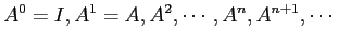 $\displaystyle A^0=I, A^1=A, A^2, \cdots, A^n, A^{n+1},\cdots
$