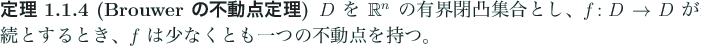 \begin{jtheorem}[Brouwer の不動点定理]
$D$ を $\mathbb{R}^n$ の有界...
...とき、
$f$ は少なくとも一つの不動点を持つ。
\end{jtheorem}