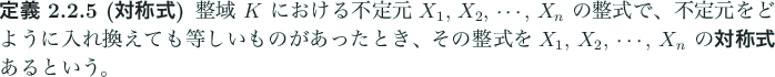 \begin{jdefinition}[対称式]
整域 $K$ における不定元 $X_1$, $X_2$, ...
...$, $\cdots$, $X_n$ の\textbf{対称式}であるという。
\end{jdefinition}