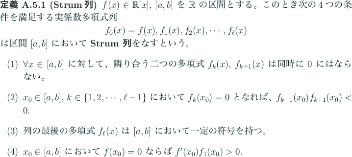 \begin{jdefinition}[Strum列]
$f(x)\in\mathbb{R}[x]$, $[a,b]$ を $\mathbb{R}$...
...て $f(x_0)=0$ ならば $f'(x_0)f_1(x_0)>0$.
\end{enumerate}\end{jdefinition}