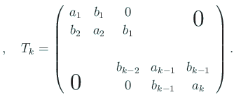 $\displaystyle ,\quad
T_k=\left(
\begin{array}{ccccc}
a_1 & b_1 & 0 & & \bigz...
... & a_{k-1} & b_{k-1} \\
\bigzerol & & 0 & b_{k-1} & a_k
\end{array} \right).
$