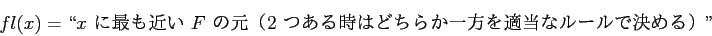 \begin{displaymath}
fl(x)=\mbox{\lq\lq $x$\ に最も近い $F$
の元（2 つある時はどちらか一方を適当なルールで決める）''}
\end{displaymath}