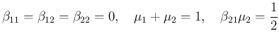 $\displaystyle \beta_{11}=\beta_{12}=\beta_{22}=0,\quad
\mu_1+\mu_2=1,\quad \beta_{21}\mu_2=\frac{1}{2}
$