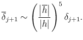 $\displaystyle \overline\delta_{j+1}\sim
\left(
\frac{\left\vert\overline h\right\vert}{\left\vert h\right\vert}
\right)^5 \delta_{j+1}.
$