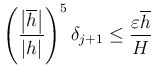 $\displaystyle \left(
\frac{\left\vert\overline h\right\vert}{\left\vert h\right\vert}
\right)^5 \delta_{j+1}
\le
\frac{\eps \overline h}{H}
$