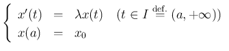 $\displaystyle \left\{
\begin{array}{lcl}
x'(t) &=& \lambda x(t) \quad\hbox{($t\in I\DefEq(a,+\infty)$)} \\
x(a) &=& x_0
\end{array}\right.
$