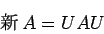 \begin{displaymath}
\mbox{$B?7(B}A=U A U
\end{displaymath}