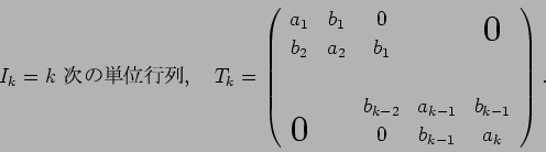 \begin{displaymath}
I_k=\mbox{$k$\ $B<!$NC10L9TNs(B},\quad
T_k=\left(
\begin{arra...
...k-1} \\
\bigzerol & & 0 & b_{k-1} & a_k
\end{array} \right).
\end{displaymath}