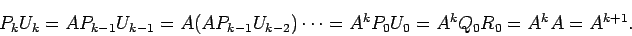 \begin{displaymath}
P_k U_k= A P_{k-1} U_{k-1}
= A (A P_{k-1} U_{k-2})
\cdots
= A^k P_0 U_0
= A^k Q_0 R_0
= A^k A =A^{k+1}.
\end{displaymath}