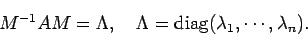 \begin{displaymath}
M^{-1} A M=\Lambda,\quad\Lambda={\rm diag}(\lambda_1,\cdots,\lambda_n).
\end{displaymath}