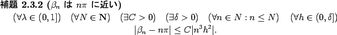 \begin{jlemma}[$\beta_n$\ $B$O(B $n\pi$\ $B$K6a$$(B]\upshape
\begin{displaymath}
(\fora...
...\vert\beta_{n}-n\pi\vert \leq C\vert n^3 h^2\vert.
\end{displaymath}\end{jlemma}