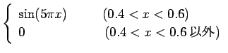 $\displaystyle \left\{\begin{array}{ll}
\sin (5\pi x)\ \ \qquad (0.4<x<0.6)\\
0 \qquad \qquad \qquad (0.4<x<0.6 \mbox{$B0J30(B})
\end{array}\right.$