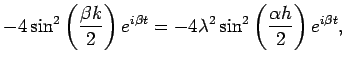 $\displaystyle -4\sin^2\left(\frac{\beta k}{2}\right)e^{i\beta t}
= -4\lambda^2
\sin^2\left(\frac{\alpha h}{2}\right)
e^{i\beta t},
$