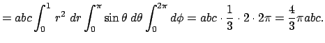 $\displaystyle =a b c\int_0^1 r^2\;\D r\int_0^\pi\sin\theta\;\D\theta\int_0^{2\pi}\D\phi =a b c \cdot\frac{1}{3}\cdot 2\cdot 2\pi=\frac{4}{3}\pi a b c.$