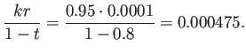 $\displaystyle \frac{kr}{1-t}=\frac{0.95\cdot 0.0001}{1-0.8}=0.000475.
$