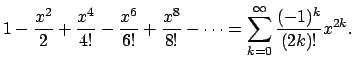 $\displaystyle 1-\frac{x^2}{2}+\frac{x^4}{4!}
-\frac{x^6}{6!}+\frac{x^8}{8!}-\cdots
=\sum_{k=0}^\infty\frac{(-1)^k}{(2k)!}x^{2k}.$