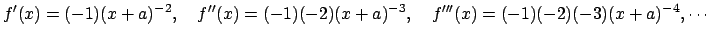 $\displaystyle f'(x)=(-1)(x+a)^{-2},\quad
f''(x)=(-1)(-2)(x+a)^{-3},\quad
f'''(x)=(-1)(-2)(-3)(x+a)^{-4},\cdots
$