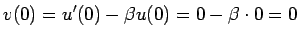 $\displaystyle v(0)=u'(0)-\beta u(0)=0-\beta\cdot 0=0
$