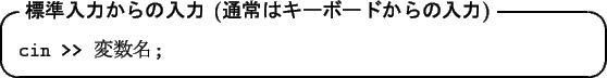 \begin{itembox}[l]{\textbf{$BI8=`F~NO$+$i$NF~NO(B ($BDL>o$O%-!<%\!<%I$+$i$NF~NO(B)}}
{\tt cin >> }$BJQ?tL>(B{\tt ;}
\end{itembox}