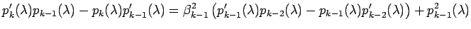 $\displaystyle p_{k}'(\lambda)p_{k-1}(\lambda)-p_{k}(\lambda)p_{k-1}'(\lambda) =...
...)p_{k-2}(\lambda)-p_{k-1}(\lambda)p_{k-2}'(\lambda) \right) +p_{k-1}^2(\lambda)$