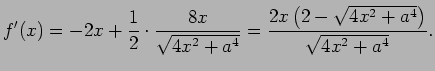 $\displaystyle f'(x)=-2x+\frac{1}{2}\cdot\frac{8x}{\sqrt{4x^2+a^4}}
=\frac{2x\left(2-\sqrt{4x^2+a^4}\right)}{\sqrt{4x^2+a^4}}.
$