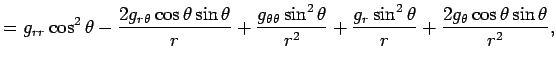 $\displaystyle =g_{rr}\cos^2\theta-\frac{2g_{r\theta}\cos\theta\sin\theta}{r} +\...
...eta}{r^2} +\frac{g_r\sin^2\theta}{r}+\frac{2g_\theta\cos\theta\sin\theta}{r^2},$