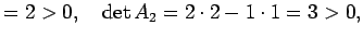 $\displaystyle =2>0,\quad \det A_2=2\cdot2-1\cdot 1=3>0,$