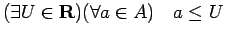 $\displaystyle (\exists U\in\R) (\forall a\in A)\quad a\le U
$