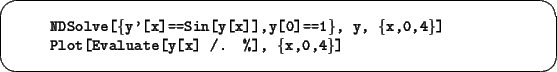 \begin{screen}\footnotesize
\begin{tabbing}
xxxx\=xxxxxxxxxxxxxxxxxxxxxxxxxxxxx\...
...4\}]}\\
\>{\tt Plot[Evaluate[y[x] /. \%], \{x,0,4\}]}
\end{tabbing}\end{screen}