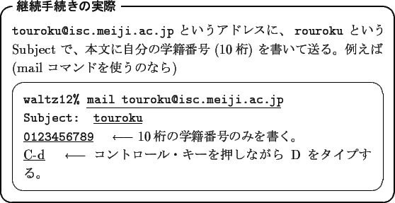 \begin{itembox}[l]{\textbf{$B7QB3<jB3$-$N<B:](B}}
{\tt touroku@isc.meiji.ac.jp} $B$H(B..
...rrow$ $B%3%s%H%m!<%k!&%-!<$r2!$7$J$,$i(B D $B$r%?%$%W$9$k!#(B}
\end{screen}\end{itembox}