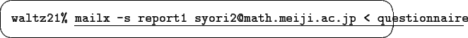 \begin{screen}{\tt waltz21\% }\underline{\tt mailx -s report1 syori2@math.meiji.ac.jp < questionnaire}
\end{screen}