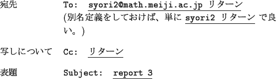 \begin{namelist}{xxxxxxxxxxxx}
\item [{$B08@h(B}]
{\tt To: \underline{syori2@math.m...
...ne{$B%j%?!<%s(B}}
\item [{$BI=Bj(B}]
{\tt Subject: \underline{report 2}}
\end{namelist}