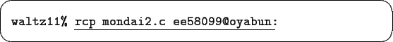 \begin{screen}\begin{tabbing}
{\tt waltz11\% }\underline{\tt rcp mondai2.c ee58099@oyabun:}
\end{tabbing}\end{screen}