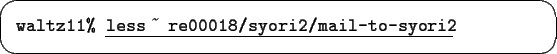 \begin{screen}{\tt waltz11\% }\underline{\tt less $\tilde{}\,$ re00018/syori2/mail-to-syori2}
\end{screen}