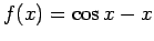 $f(x) =
\cos x - x$